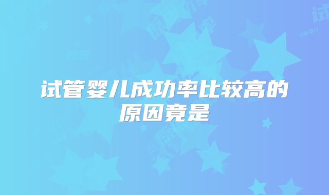 试管婴儿成功率比较高的原因竟是