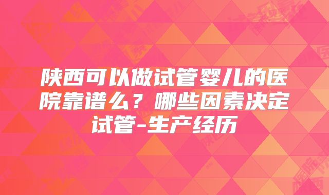陕西可以做试管婴儿的医院靠谱么?哪些因素决定试管-生产经历