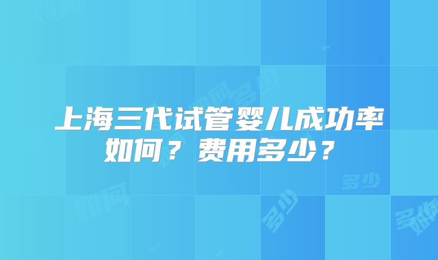 上海三代试管婴儿成功率如何？费用多少？