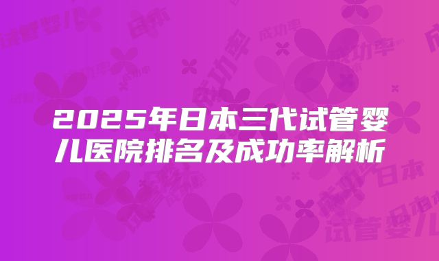 2025年日本三代试管婴儿医院排名及成功率解析