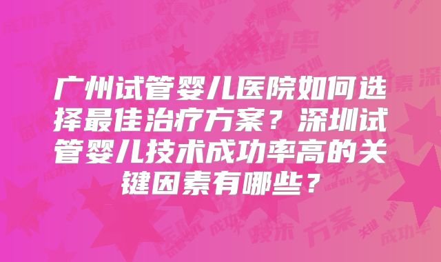 广州试管婴儿医院如何选择最佳治疗方案?深圳试管婴儿技术成功率高的关键因素有哪些?