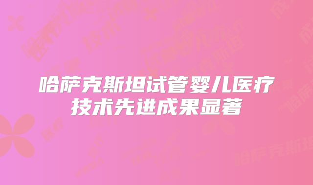 哈萨克斯坦试管婴儿医疗技术先进成果显著