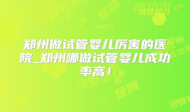 郑州做试管婴儿厉害的医院_郑州哪做试管婴儿成功率高!