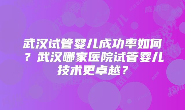 武汉试管婴儿成功率如何？武汉哪家医院试管婴儿技术更卓越？