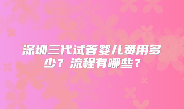 深圳三代试管婴儿费用多少?流程有哪些?