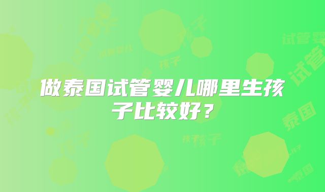 做泰国试管婴儿哪里生孩子比较好？