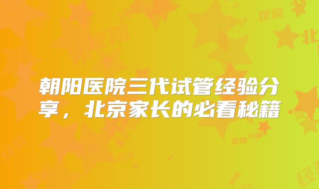 朝阳医院三代试管经验分享,北京家长的必看秘籍