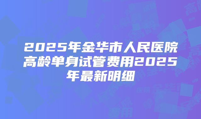 2025年金华市人民医院高龄单身试管费用2025年最新明细