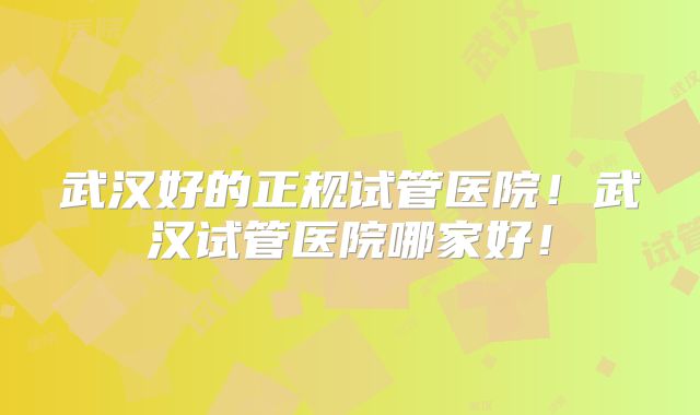 武汉好的正规试管医院！武汉试管医院哪家好！