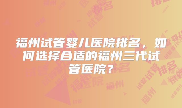 福州试管婴儿医院排名,如何选择合适的福州三代试管医院?