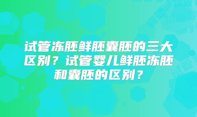 试管冻胚鲜胚囊胚的三大区别?试管婴儿鲜胚冻胚和囊胚的区别?