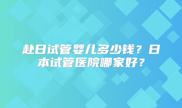 赴日试管婴儿多少钱?日本试管医院哪家好?