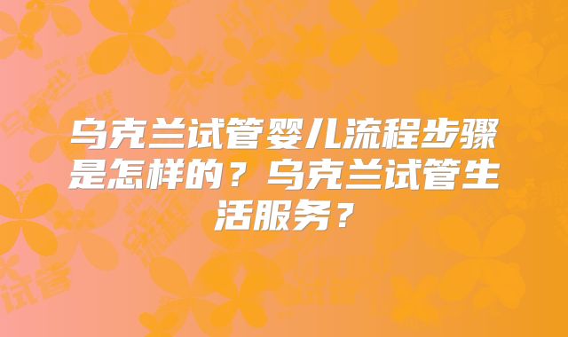 乌克兰试管婴儿流程步骤是怎样的？乌克兰试管生活服务？