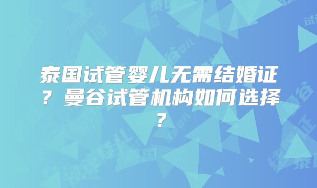 泰国试管婴儿无需结婚证？曼谷试管机构如何选择？