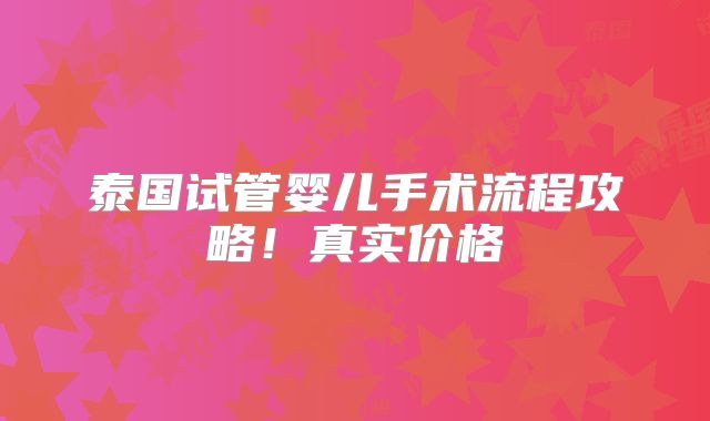 泰国试管婴儿手术流程攻略！真实价格