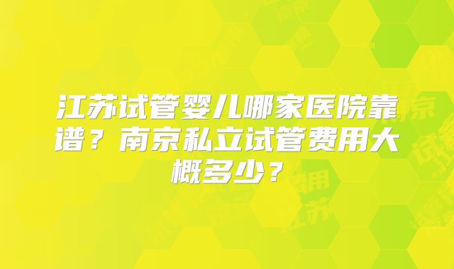 江苏试管婴儿哪家医院靠谱?南京私立试管费用大概多少?