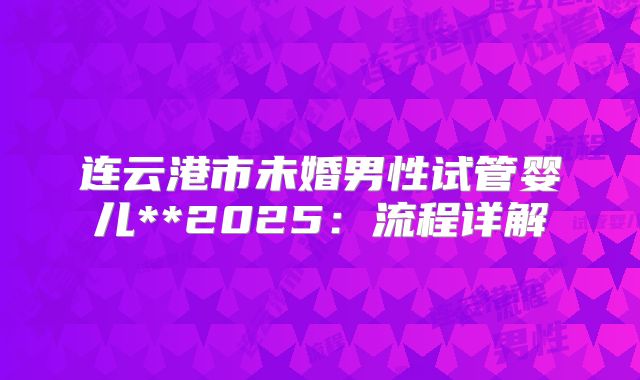 连云港市未婚男性试管婴儿**2025:流程详解
