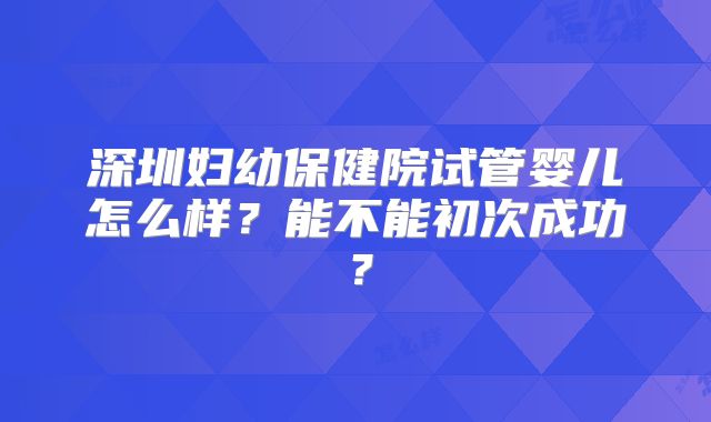 深圳妇幼保健院试管婴儿怎么样?能不能初次成功?