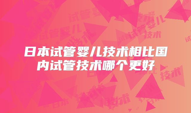 日本试管婴儿技术相比国内试管技术哪个更好