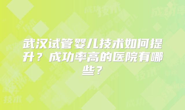 武汉试管婴儿技术如何提升？成功率高的医院有哪些？