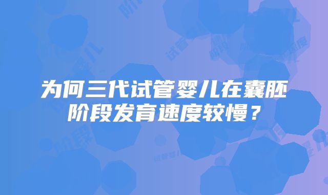 为何三代试管婴儿在囊胚阶段发育速度较慢?