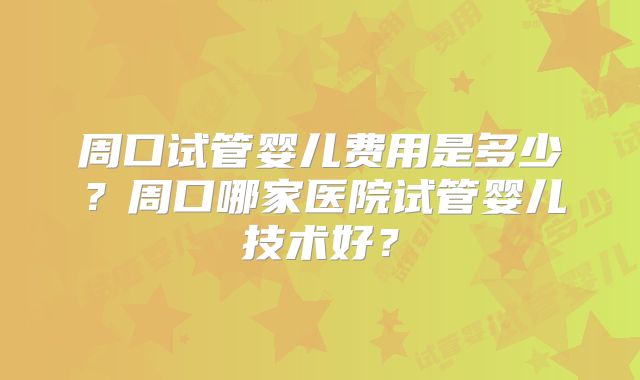 周口试管婴儿费用是多少?周口哪家医院试管婴儿技术好?