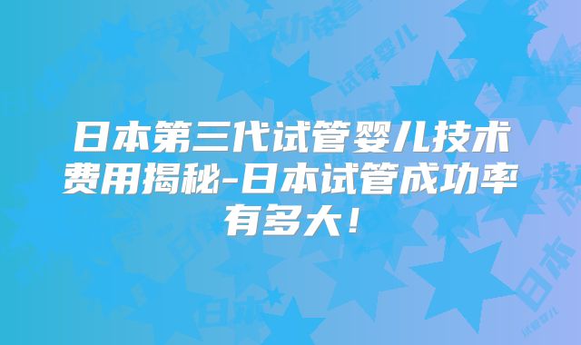 日本第三代试管婴儿技术费用揭秘-日本试管成功率有多大！