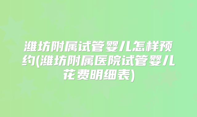 潍坊附属试管婴儿怎样预约(潍坊附属医院试管婴儿花费明细表)