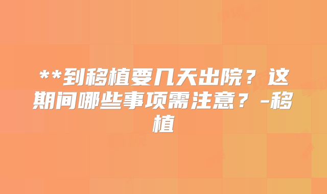 **到移植要几天出院?这期间哪些事项需注意?-移植