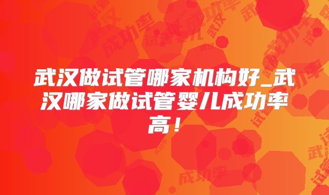 武汉做试管哪家机构好_武汉哪家做试管婴儿成功率高！
