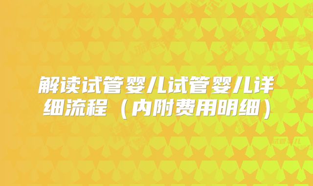 解读试管婴儿试管婴儿详细流程(内附费用明细)