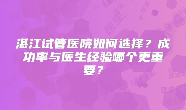湛江试管医院如何选择?成功率与医生经验哪个更重要?
