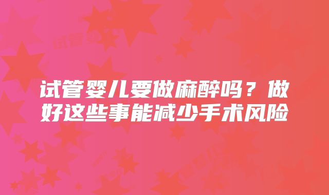 试管婴儿要做麻醉吗？做好这些事能减少手术风险