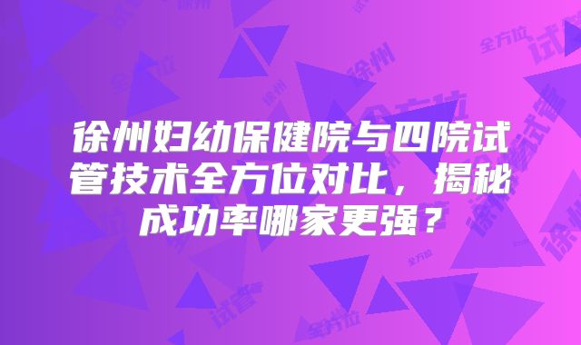徐州妇幼保健院与四院试管技术全方位对比,揭秘成功率哪家更强?
