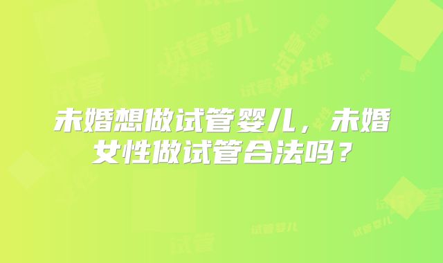 未婚想做试管婴儿,未婚女性做试管合法吗?