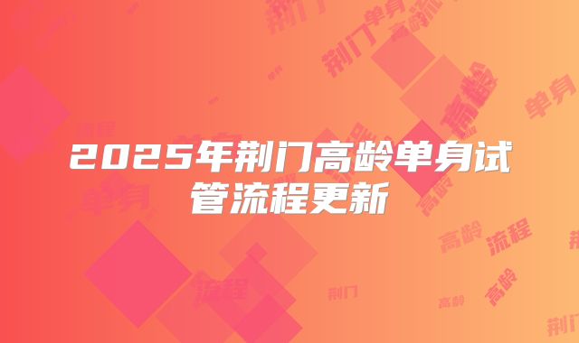 2025年荆门高龄单身试管流程更新