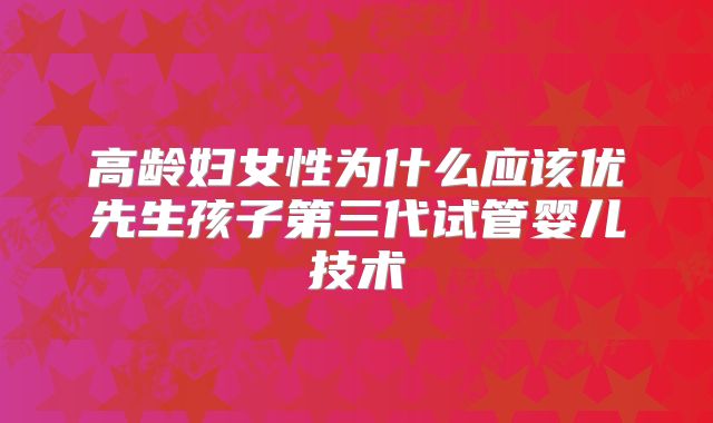 高龄妇女性为什么应该优先生孩子第三代试管婴儿技术