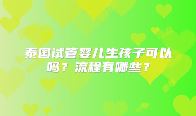 泰国试管婴儿生孩子可以吗?流程有哪些?