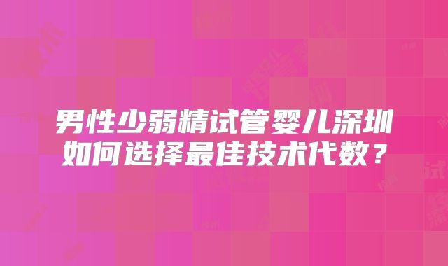 男性少弱精试管婴儿深圳如何选择最佳技术代数？