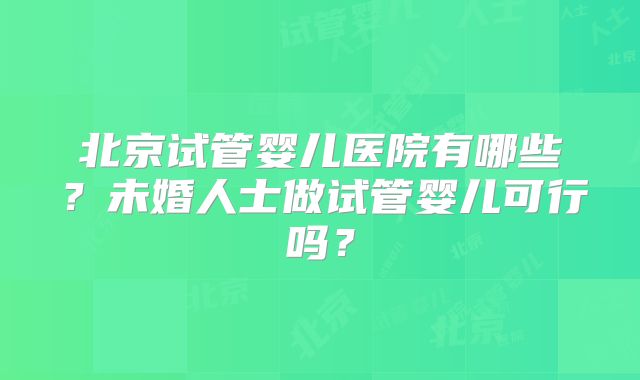 北京试管婴儿医院有哪些？未婚人士做试管婴儿可行吗？