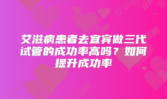 艾滋病患者去宜宾做三代试管的成功率高吗?如何提升成功率