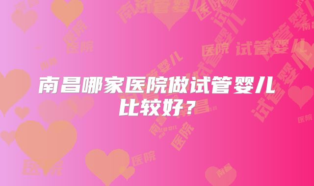 南昌哪家医院做试管婴儿比较好?