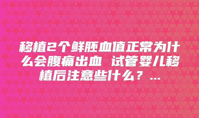 移植2个鲜胚血值正常为什么会腹痛出血 试管婴儿移植后注意些什么？...