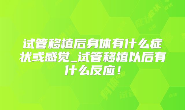 试管移植后身体有什么症状或感觉_试管移植以后有什么反应!