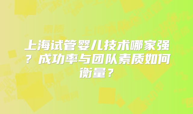 上海试管婴儿技术哪家强?成功率与团队素质如何衡量?