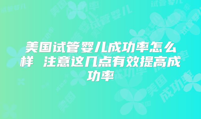 美国试管婴儿成功率怎么样 注意这几点有效提高成功率