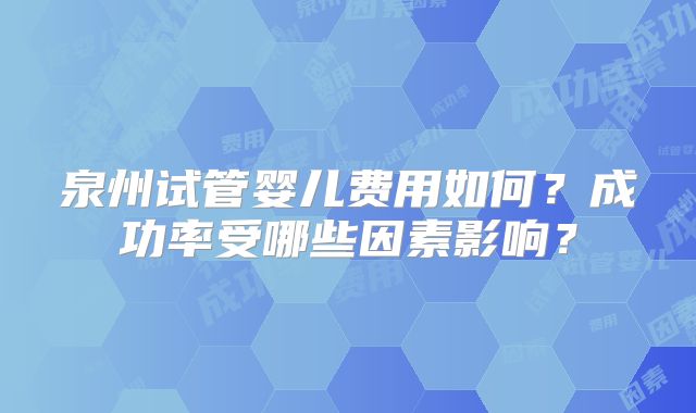 泉州试管婴儿费用如何？成功率受哪些因素影响？