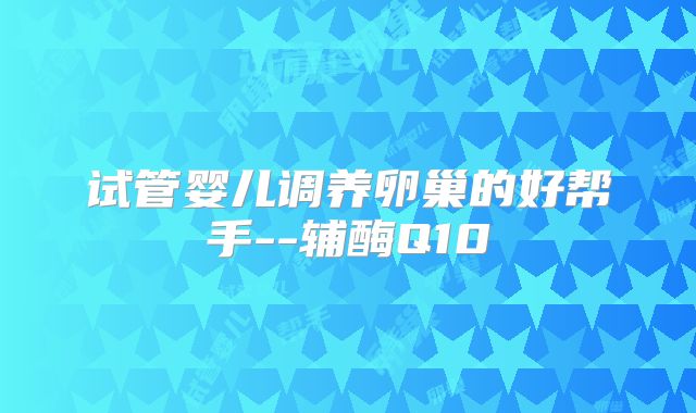 试管婴儿调养卵巢的好帮手--辅酶Q10