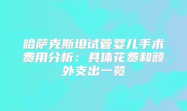 哈萨克斯坦试管婴儿手术费用分析：具体花费和额外支出一览