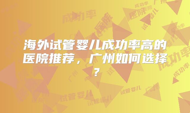 海外试管婴儿成功率高的医院推荐，广州如何选择？